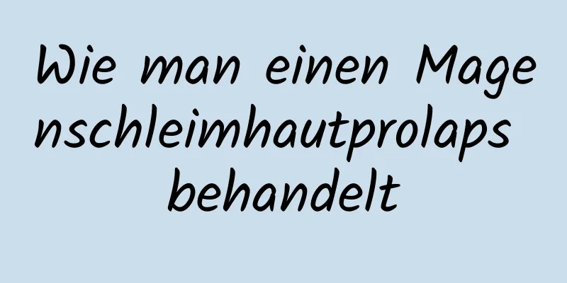 Wie man einen Magenschleimhautprolaps behandelt