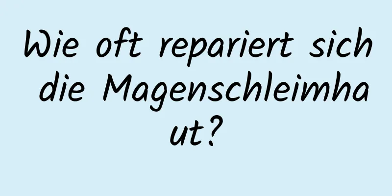Wie oft repariert sich die Magenschleimhaut?
