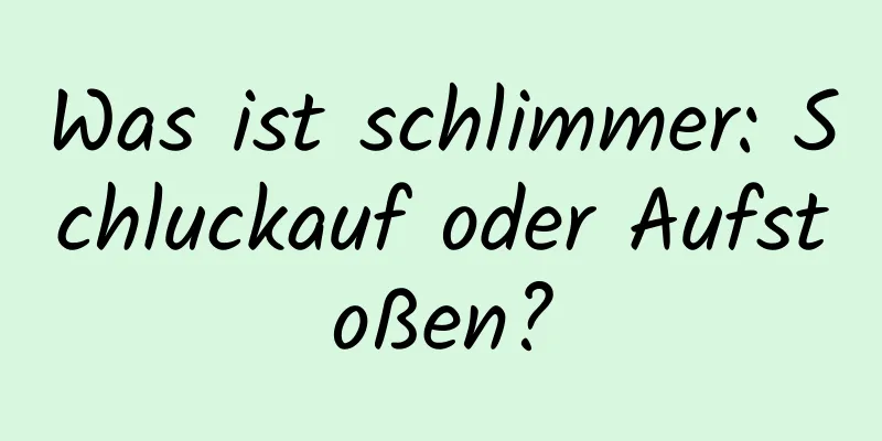 Was ist schlimmer: Schluckauf oder Aufstoßen?