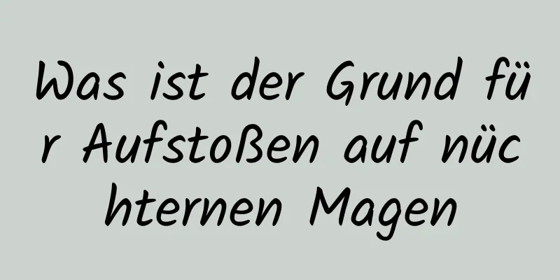 Was ist der Grund für Aufstoßen auf nüchternen Magen