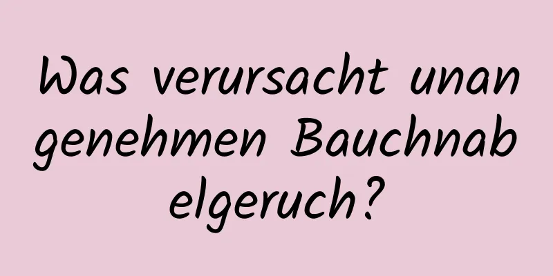 Was verursacht unangenehmen Bauchnabelgeruch?