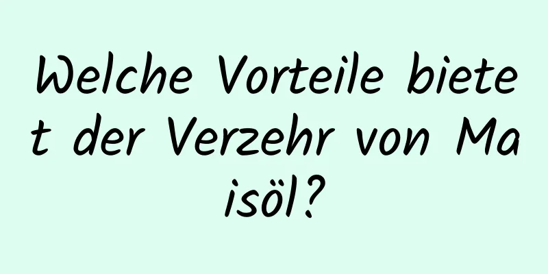 Welche Vorteile bietet der Verzehr von Maisöl?
