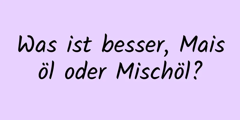 Was ist besser, Maisöl oder Mischöl?