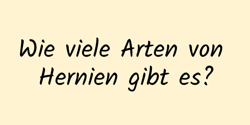 Wie viele Arten von Hernien gibt es?