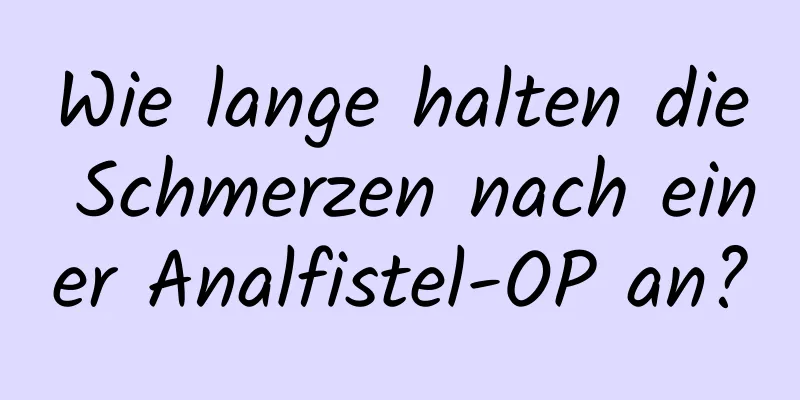 Wie lange halten die Schmerzen nach einer Analfistel-OP an?