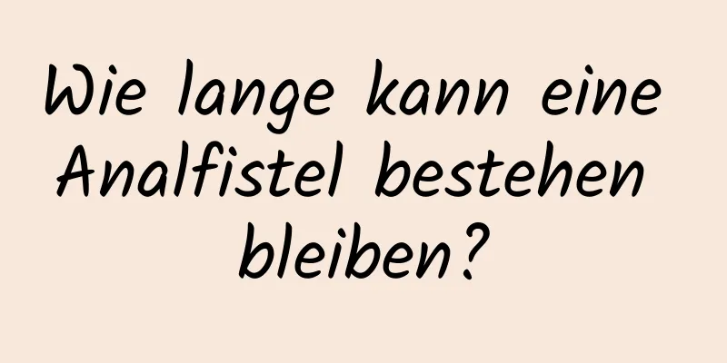 Wie lange kann eine Analfistel bestehen bleiben?
