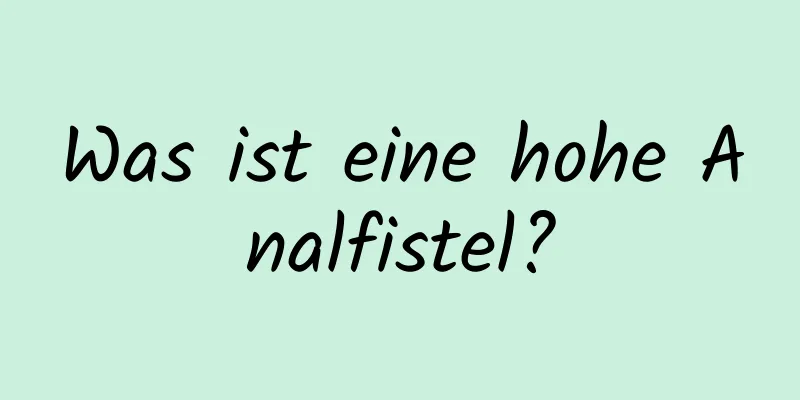 Was ist eine hohe Analfistel?