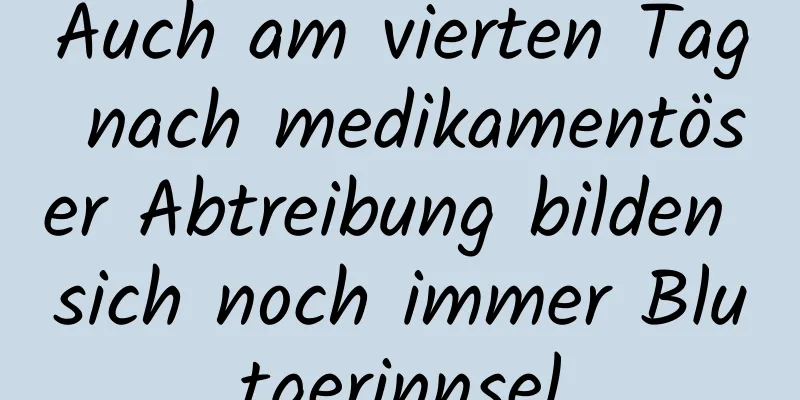 Auch am vierten Tag nach medikamentöser Abtreibung bilden sich noch immer Blutgerinnsel