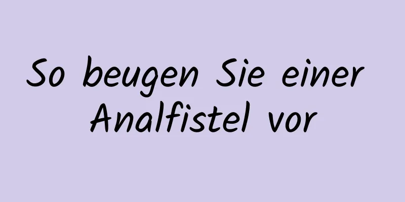 So beugen Sie einer Analfistel vor