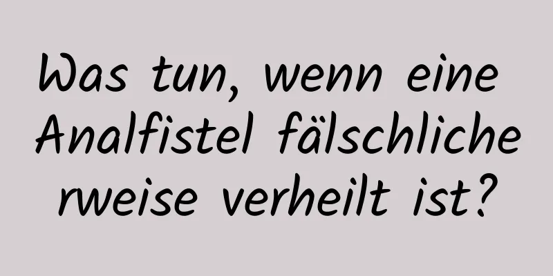 Was tun, wenn eine Analfistel fälschlicherweise verheilt ist?