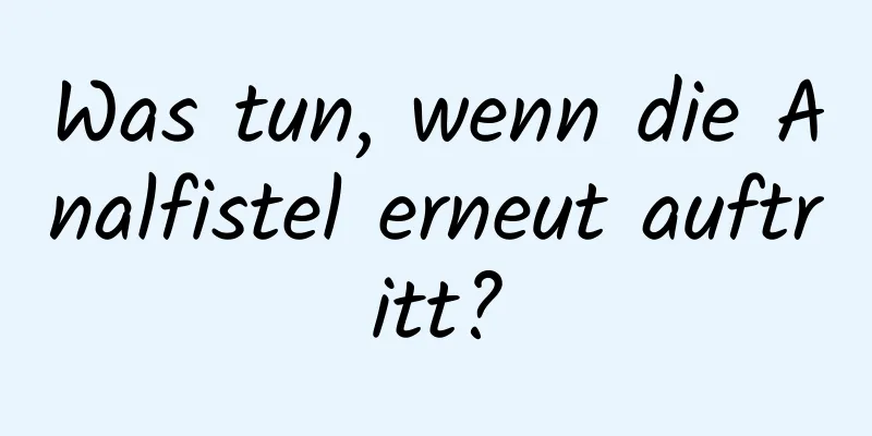 Was tun, wenn die Analfistel erneut auftritt?