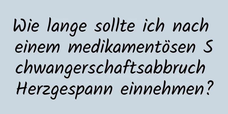 Wie lange sollte ich nach einem medikamentösen Schwangerschaftsabbruch Herzgespann einnehmen?