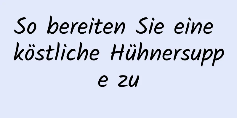 So bereiten Sie eine köstliche Hühnersuppe zu