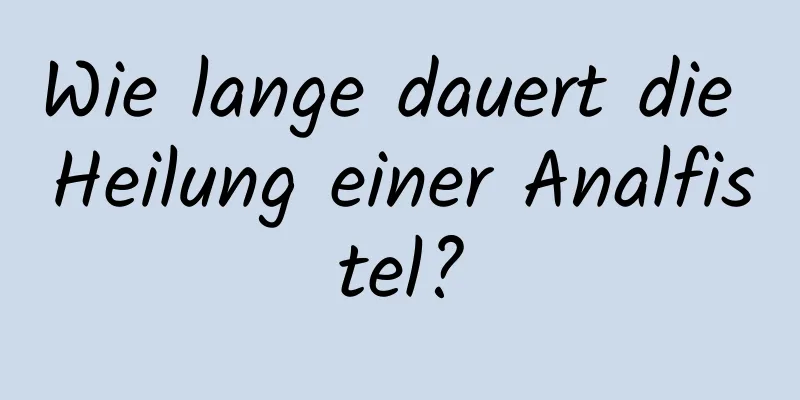 Wie lange dauert die Heilung einer Analfistel?