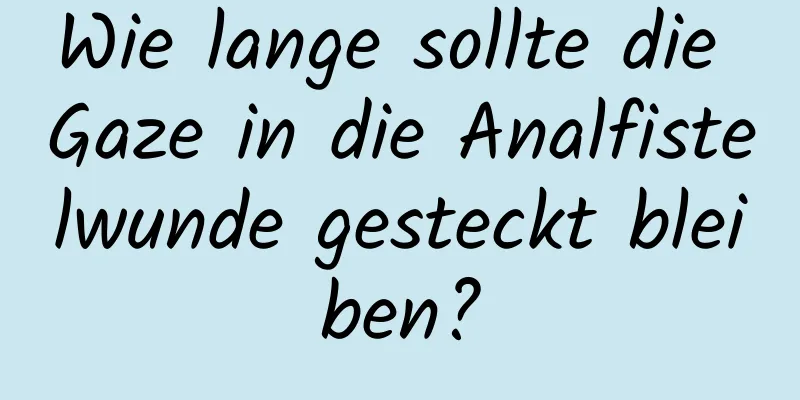 Wie lange sollte die Gaze in die Analfistelwunde gesteckt bleiben?