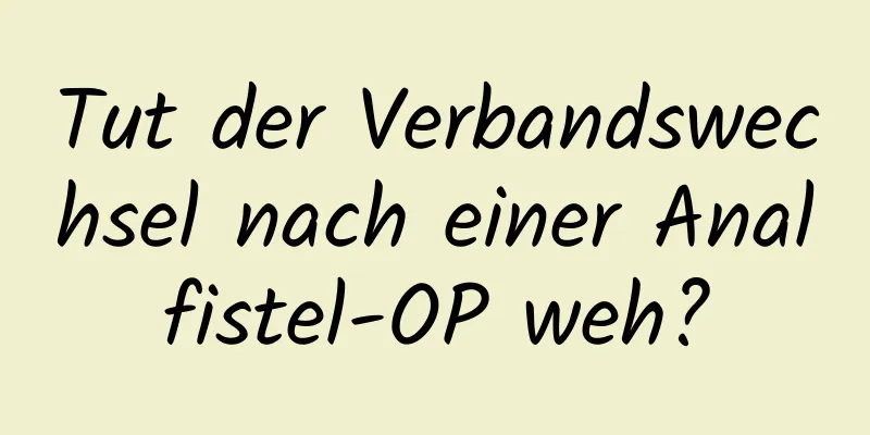Tut der Verbandswechsel nach einer Analfistel-OP weh?