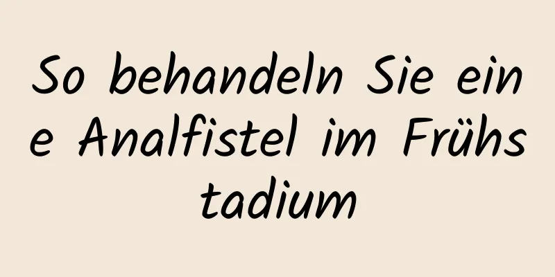 So behandeln Sie eine Analfistel im Frühstadium