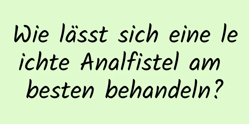 Wie lässt sich eine leichte Analfistel am besten behandeln?