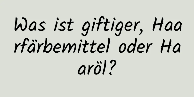 Was ist giftiger, Haarfärbemittel oder Haaröl?