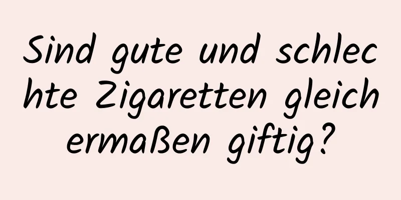 Sind gute und schlechte Zigaretten gleichermaßen giftig?