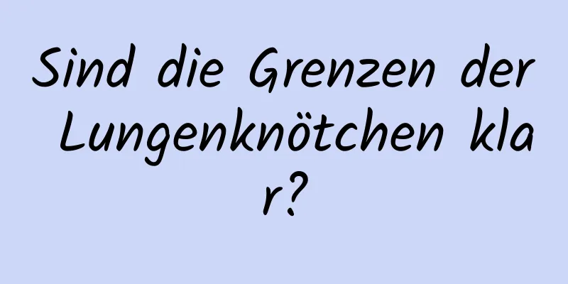 Sind die Grenzen der Lungenknötchen klar?