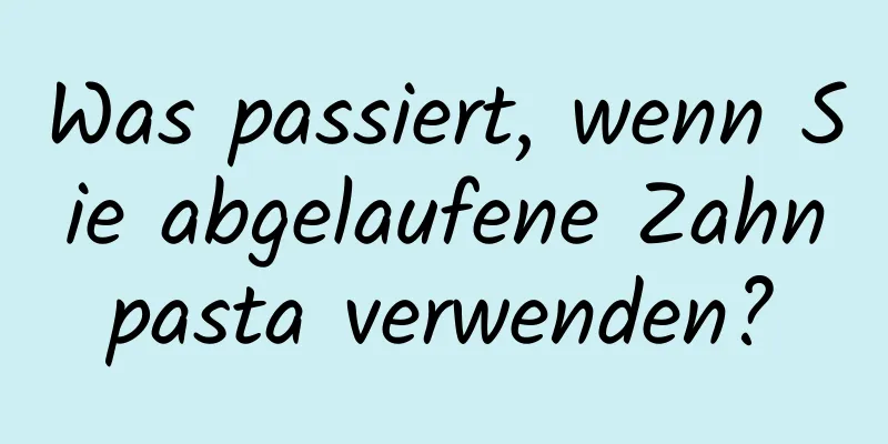 Was passiert, wenn Sie abgelaufene Zahnpasta verwenden?