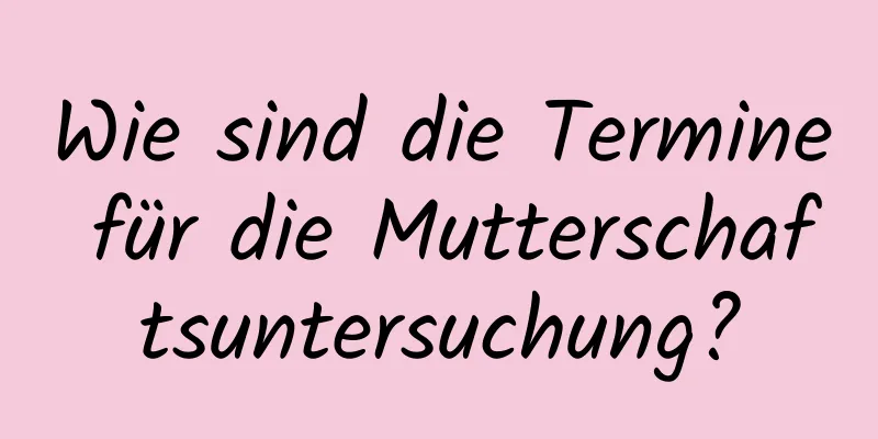 Wie sind die Termine für die Mutterschaftsuntersuchung?