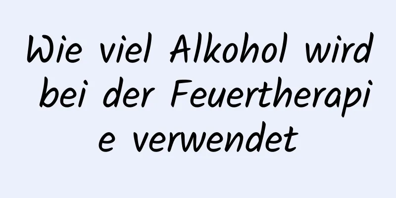 Wie viel Alkohol wird bei der Feuertherapie verwendet