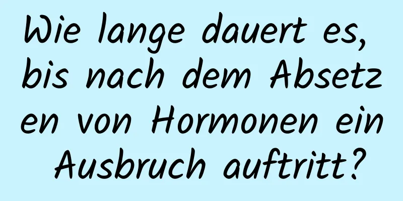 Wie lange dauert es, bis nach dem Absetzen von Hormonen ein Ausbruch auftritt?
