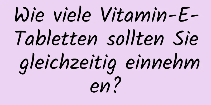 Wie viele Vitamin-E-Tabletten sollten Sie gleichzeitig einnehmen?
