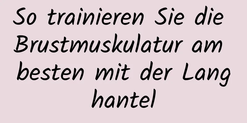 So trainieren Sie die Brustmuskulatur am besten mit der Langhantel