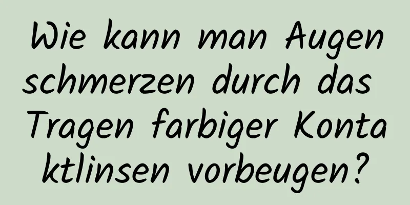 Wie kann man Augenschmerzen durch das Tragen farbiger Kontaktlinsen vorbeugen?