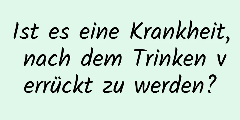 Ist es eine Krankheit, nach dem Trinken verrückt zu werden?