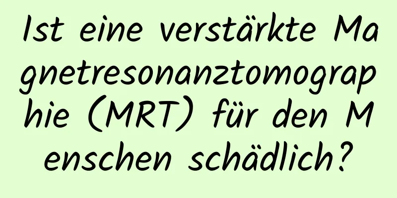 Ist eine verstärkte Magnetresonanztomographie (MRT) für den Menschen schädlich?