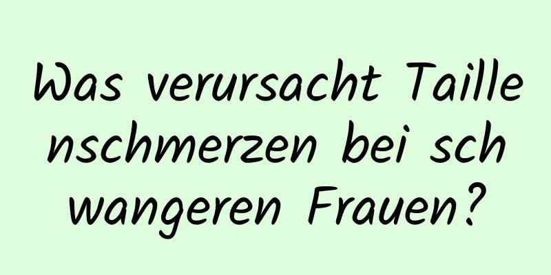 Was verursacht Taillenschmerzen bei schwangeren Frauen?