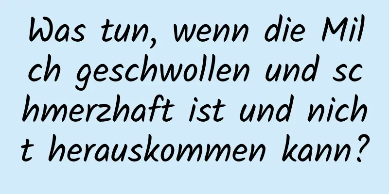 Was tun, wenn die Milch geschwollen und schmerzhaft ist und nicht herauskommen kann?