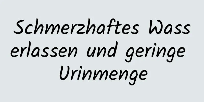 Schmerzhaftes Wasserlassen und geringe Urinmenge
