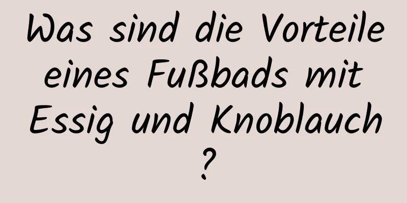 Was sind die Vorteile eines Fußbads mit Essig und Knoblauch?