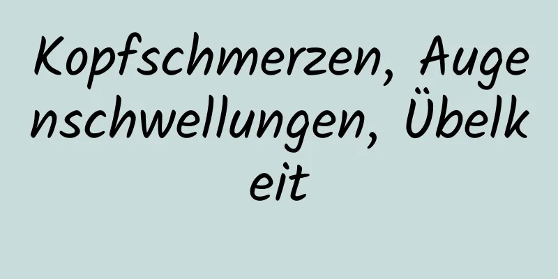 Kopfschmerzen, Augenschwellungen, Übelkeit