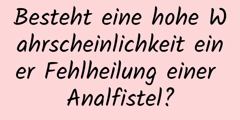Besteht eine hohe Wahrscheinlichkeit einer Fehlheilung einer Analfistel?