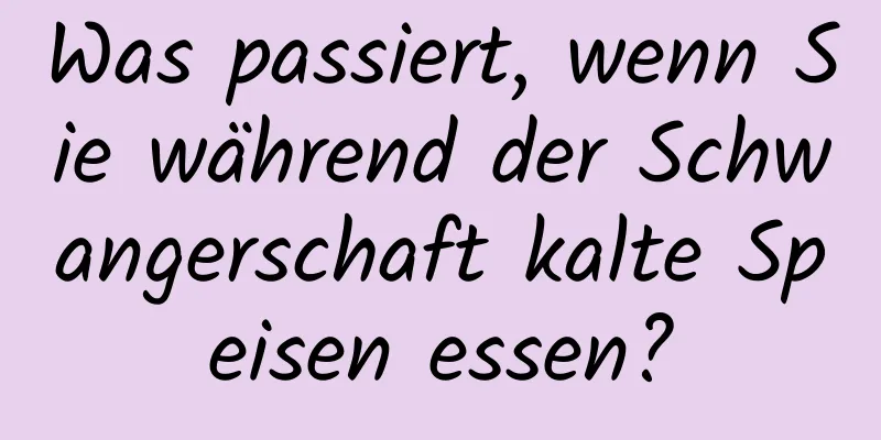 Was passiert, wenn Sie während der Schwangerschaft kalte Speisen essen?