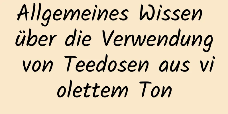 Allgemeines Wissen über die Verwendung von Teedosen aus violettem Ton