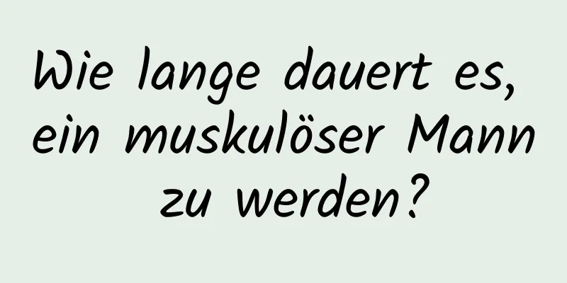 Wie lange dauert es, ein muskulöser Mann zu werden?