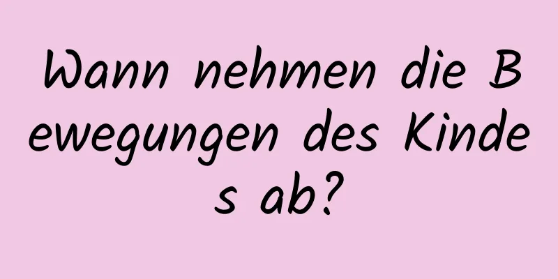 Wann nehmen die Bewegungen des Kindes ab?
