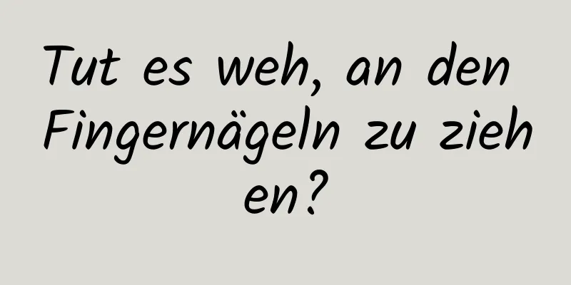 Tut es weh, an den Fingernägeln zu ziehen?