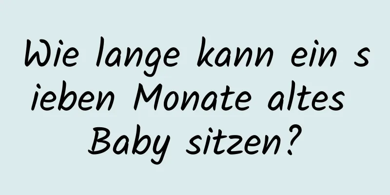Wie lange kann ein sieben Monate altes Baby sitzen?