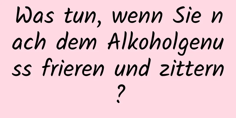 Was tun, wenn Sie nach dem Alkoholgenuss frieren und zittern?
