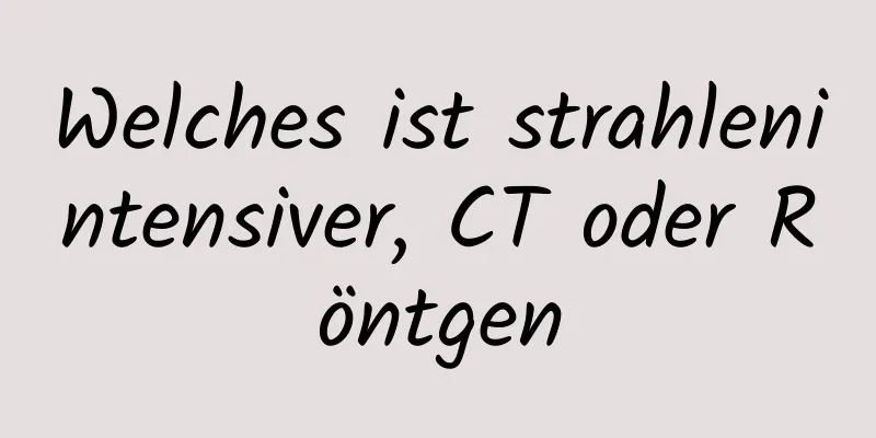 Welches ist strahlenintensiver, CT oder Röntgen