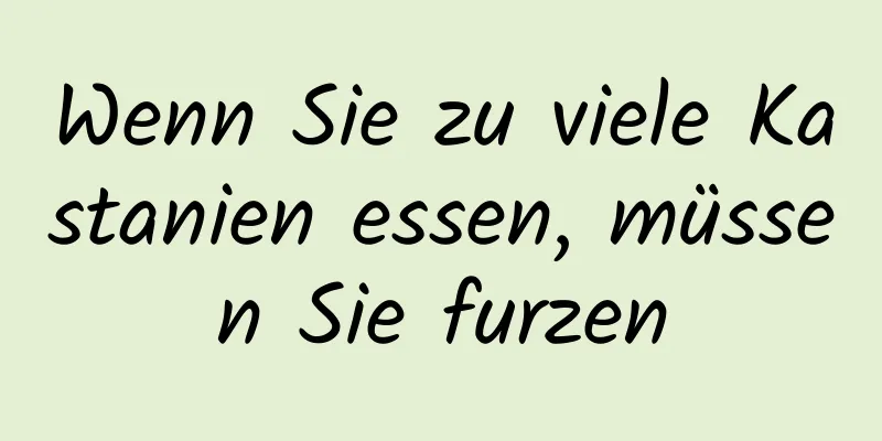 Wenn Sie zu viele Kastanien essen, müssen Sie furzen