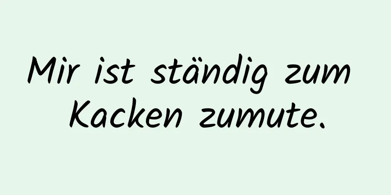 Mir ist ständig zum Kacken zumute.